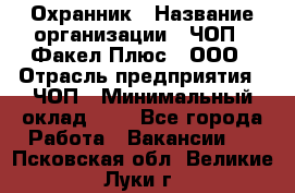 Охранник › Название организации ­ ЧОП " Факел Плюс", ООО › Отрасль предприятия ­ ЧОП › Минимальный оклад ­ 1 - Все города Работа » Вакансии   . Псковская обл.,Великие Луки г.